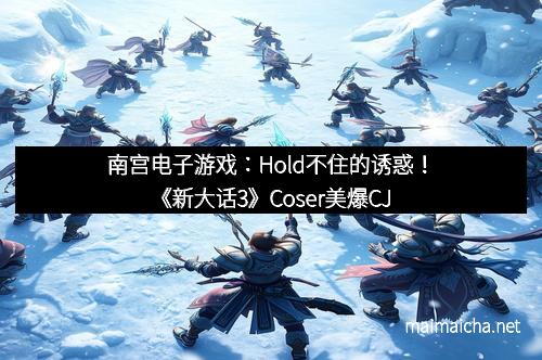 南宫电子游戏：Hold不住的诱惑！《新大话3》Coser美爆CJ