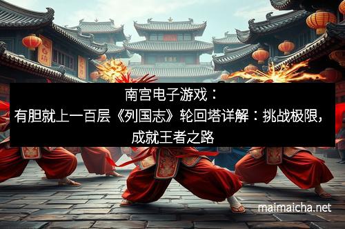 南宫电子游戏：有胆就上一百层《列国志》轮回塔详解：挑战极限，成就王者之路