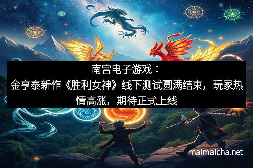 南宫电子游戏：金亨泰新作《胜利女神》线下测试圆满结束，玩家热情高涨，期待正式上线