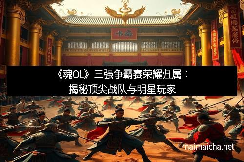 《魂OL》三强争霸赛荣耀归属：揭秘顶尖战队与明星玩家